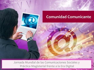 Comunidad Comunicante
Jornada Mundial de las Comunicaciones Sociales y
Práctica Magisterial frente a la Era Digital
 