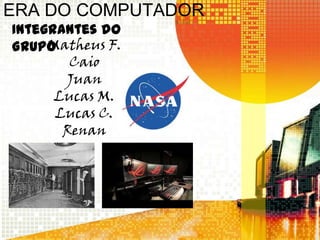 ERA DO COMPUTADOR
Integrantes do
GrupoMatheus F.
Caio
Juan
Lucas M.
Lucas C.
Renan
 