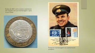 Rublo de 2001 com o rosto e assinatura
de Gagarin em sua homenagem, após
a sua morte
Postal em homenagem ao cosmonauta
soviético
 