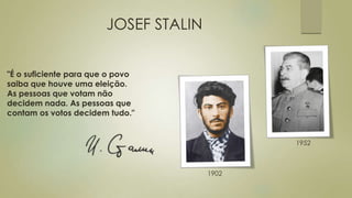 JOSEF STALIN
1902
1952
"É o suficiente para que o povo
saiba que houve uma eleição.
As pessoas que votam não
decidem nada. As pessoas que
contam os votos decidem tudo."
 