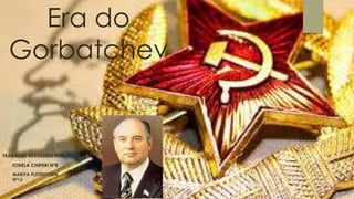 Era do
Gorbatchev
TRABALHO REALIZADO POR:
 IONELA CHIPERI Nº8
 MARIYA PLETENYTSKA
Nº13
 