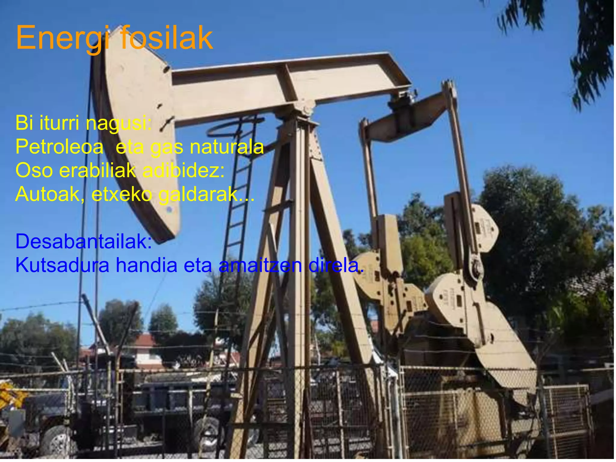 Energi fosilak
Bi iturri nagusi:
Petroleoa eta gas naturala
Oso erabiliak adibidez:
Autoak, etxeko galdarak...
Desabantailak:
Kutsadura handia eta amaitzen direla.
 
