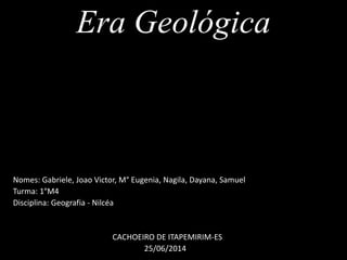 Era Geológica
Nomes: Gabriele, Joao Victor, M° Eugenia, Nagila, Dayana, Samuel
Turma: 1°M4
Disciplina: Geografia - Nilcéa
CACHOEIRO DE ITAPEMIRIM-ES
25/06/2014
 