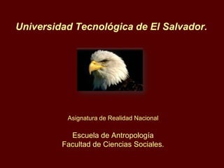 Universidad Tecnológica de El Salvador.




          Asignatura de Realidad Nacional

           Escuela de Antropología
         Facultad de Ciencias Sociales.
 