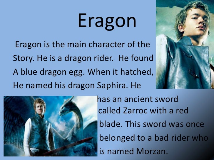 eragon essays Free essays on eragon search eragon and saphira eragon is about a boy who finds a weird blue stone which later turns out to be a dragons egg. eragon essays Free essays on eragon search eragon and saphira eragon is about a boy who finds a weird blue stone which later turns out to be a dragons egg.