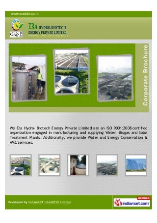 We Era Hydro- Biotech Energy Private Limited are an ISO 9001:2008 certified
organization engaged in manufacturing and supplying Water, Biogas and Solar
Treatment Plants. Additionally, we provide Water and Energy Conservation &
AMC Services.
 