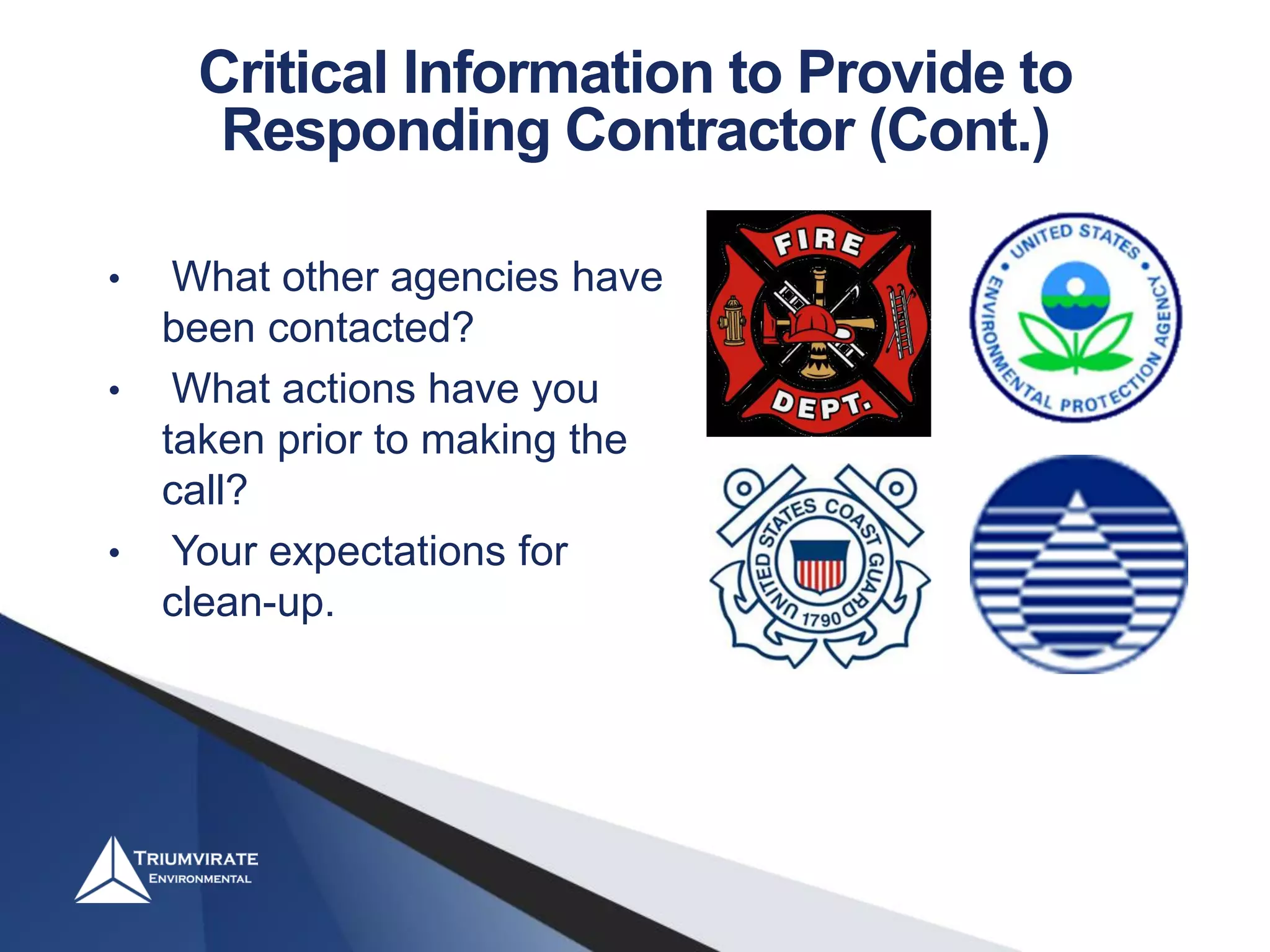 • What other agencies have
been contacted?
• What actions have you
taken prior to making the
call?
• Your expectations for
clean-up.
Critical Information to Provide to
Responding Contractor (Cont.)
 