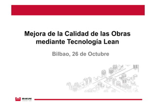 Mejora de la Calidad de las Obras
mediante Tecnología Lean
Bilbao, 26 de Octubre
 