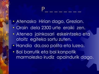 P_ _ _ _ _ _ _ _ Atenasko  Hirian dago, Grezian. Orain  dela 2300 urte  eraiki  zen. Atenea  jainkosari  eskeintzeko eta  otoitz  egiteko sortu zuten. Handia  da,oso polita eta luzea. Bai barrutik eta bai kanpotik marmolezko irudiz  apaindurik dago. 