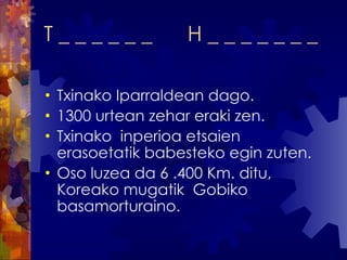 T _ _ _ _ _ _  H _ _ _ _ _ _ _  Txinako Iparraldean dago. 1300 urtean zehar eraki zen. Txinako  inperioa etsaien  erasoetatik babesteko egin zuten. Oso luzea da 6 .400 Km. ditu,  Koreako mugatik  Gobiko basamorturaino. 