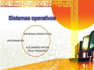 Sistemas operativos

           SISTEMAS OPERATIVOS

INTEGRANTES:

               ALEJANDRO ANTON
                PAUL PESANTEZ
 