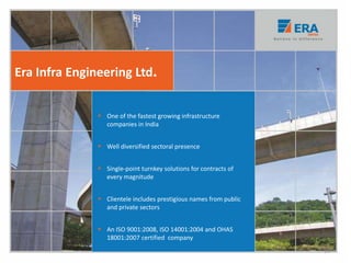  One of the fastest growing infrastructure
companies in India
 Well diversified sectoral presence
 Single-point turnkey solutions for contracts of
every magnitude
 Clientele includes prestigious names from public
and private sectors
 An ISO 9001:2008, ISO 14001:2004 and OHAS
18001:2007 certified company
Era Infra Engineering Ltd.
14
 