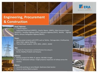 Road/ Highways:
• 7 Road Projects: -
Hyderabad Ring Road (HRRPPL), Gwalior Bypass (GBPPL), West Haryana Project
(WHHPPL), Haridwar Highway (HHPL), Dehradun Highway (DHPL), Bareilly Highway
(BHPL), Rampur Kathgodam Highway (RKHPL)
Power:
• Various power projects with NTPC such as Talcher , Ramagundam, Vindhiyachal,
Sipat, Dadri, Jajjhar, Moda etc.
• Thermal Power projects:- NTPC, BHEL, LANCO , ADANI
T&D:
• Projects for Transmission and Distribution line setup in
Kerala, Madhya Pradesh and Haryana.
Railways:
• Railway projects for RVNL of approx. 436 KM in length
• Focus on dedicated railways freight projects/ expansion of railway across the
country
Metros:
• Currently working on Jama Masjid –Kashmere Gate Section
• Focus on various Metro projects
Engineering, Procurement
& Construction
19
 