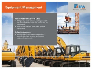 Aerial Platform & Boom Lifts:
• With growing safety concerns, working at heights
with Aerial Platforms, Boom Lifts, Scissor Lifts, etc.
is mandatory
• Scope for use at airport projects and building
maintenance
Other Equipments:
• Motor Graders – with ongoing road projects,
Motor Graders have achieved significance in
equipment requirements
Equipment Management
23
 