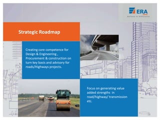 Strategic Roadmap
Creating core competence for
Design & Engineering ,
Procurement & construction on
turn key basis and advisory for
roads/Highways projects.
Focus on generating value
added strengths in
road/highway/ transmission
etc.
28
 