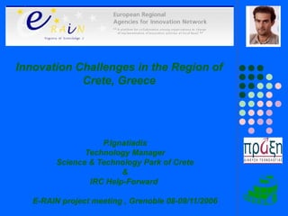 P.Ignatiadis Technology Manager Science & Technology Park of Crete & IRC Help-Forward  E-RAIN project meeting , Grenoble 08-09/11/2006 Innovation Challenges in the Region of Crete, Greece 