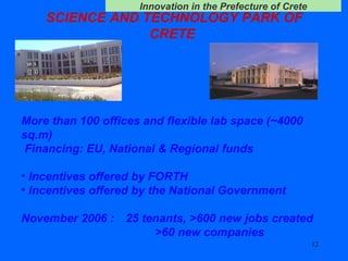 SCIENCE AND TECHNOLOGY PARK OF CRETE  More than 100 offices and flexible lab space (~4000 sq.m) Financing :  EU ,  National & Regional funds Incentives offered by FORTH Incentives offered by the National Government November   2006 :  25 tenants, >600 new jobs created   >60 new companies  
