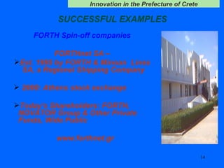 SUCCESSFUL EXAMPLES  FORTH Spin-off companies FORTHnet SA – Est. 1995 by FORTH & Minoan  Lines SA, a Regional Shipping Company  2000: Athens stock exchange Today's Shareholders: FORTH,  NOVATOR Group & Other Private Funds, Wide Public www.forthnet.gr 