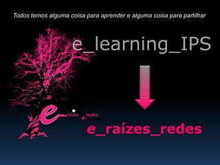 Todos temos alguma coisa para aprender e alguma coisa para partilhar




                    e_learning_IPS



                          e_raízes_redes
 