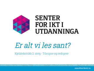www.iktsenteret.no
​Kjeldekritikk 2. steg - Tileigne og redigere
Er alt vi les sant?
 
