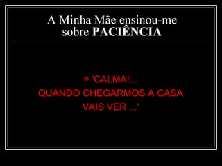 A Minha Mãe ensinou-me sobre  PACIÊNCIA 'CALMA!...  QUANDO CHEGARMOS A CASA  VAIS VER ...'  