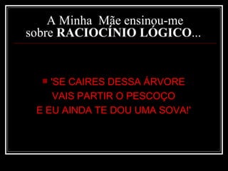 A Minha  Mãe ensinou-me sobre  RACIOCÍNIO LÓGICO ...  'SE CAIRES DESSA ÁRVORE  VAIS PARTIR O PESCOÇO  E EU AINDA TE DOU UMA SOVA!'   