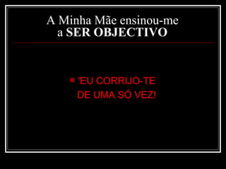 A Minha Mãe ensinou-me  a  SER OBJECTIVO   'EU CORRIJO-TE  DE UMA SÓ VEZ!  