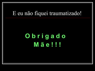 E eu não fiquei traumatizado!  O b r i g a d o    M ã e ! ! !   