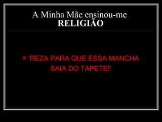 A Minha Mãe ensinou-me   RELIGIÃO   'REZA PARA QUE ESSA MANCHA  SAIA DO TAPETE!'  