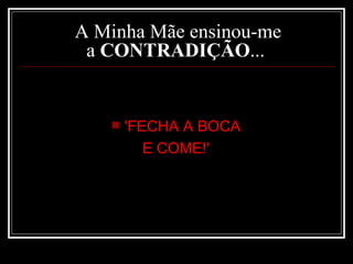 A Minha Mãe ensinou-me a  CONTRADIÇÃO ...  'FECHA A BOCA  E COME!'  