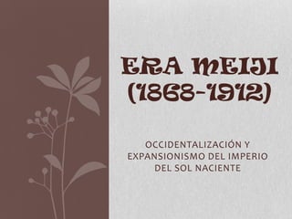 ERA MEIJI
(1868-1912)
OCCIDENTALIZACIÓN Y
EXPANSIONISMO DEL IMPERIO
DEL SOL NACIENTE

 
