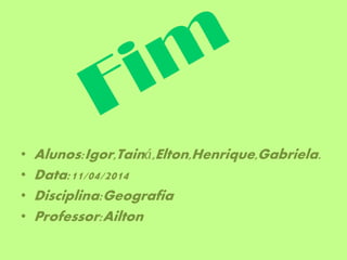 • Alunos:Igor,Tainá,Elton,Henrique,Gabriela.
• Data:11/04/2014
• Disciplina:Geografia
• Professor:Ailton
 