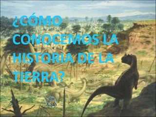 ¿CÓMO
CONOCEMOS LA
HISTORIA DE LA
TIERRA?
 