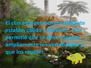 El clima en general era bastante
estable, cálido y húmedo. Esto
permitió que se desarrollaran
ampliamente los vertebrados y
que los reptiles.
 