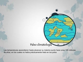 Paleo climatología
Las temperaturas ascendieron hasta alcanzar su máximo punto hace unos 100 millones
de años, en los cuales no había prácticamente hielo en los polos
 