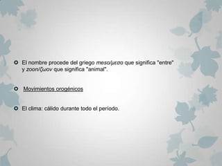  El nombre procede del griego meso/μεσο que significa "entre"
  y zoon/ζωον que significa "animal".


 Movimientos orogénicos


 El clima: cálido durante todo el período.
 