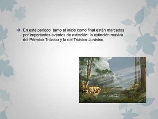  En este periodo tanto el inicio como final están marcados
  por importantes eventos de extinción: la extinción masiva
  del Pérmico-Triásico y la del Triásico-Jurásico.
 