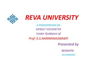 REVA UNIVERSITY
A PRESENTATION ON
SAYBOLT VISCOMETER
Under Guidance of
Prof: K.S.NARAYANASWAMY
Presented by
BEERAPPA
RU14MMD02
 