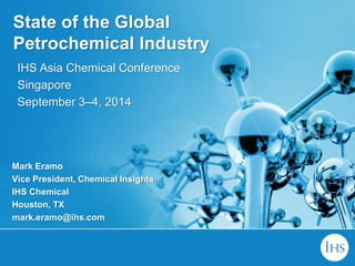 State of the Global
Petrochemical Industry
IHS Asia Chemical Conference
Singapore
September 3–4, 2014
Mark Eramo
Vice President, Chemical Insights
IHS Chemical
Houston, TX
mark.eramo@ihs.com
 