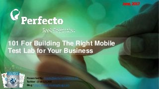 101 For Building The Right Mobile
Test Lab for Your Business
June, 2017
Presented By: Erank@perfectomobile.com
Twitter: @ek121268
Blog: http://mobiletestingblog.com
 