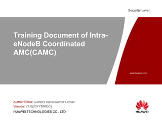 www.huawei.com
Security Level:
HUAWEI TECHNOLOGIES CO., LTD.
Training Document of Intra-
eNodeB Coordinated
AMC(CAMC)
Author/ Email: Author's name/Author's email
Version: V1.0(20YYMMDD)
 