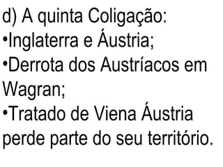 d) A quinta Coligação: Inglaterra e Áustria; Derrota dos Austríacos em Wagran; Tratado de Viena Áustria perde parte do seu território. 