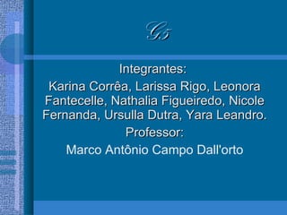 G5 Integrantes:  Karina Corrêa, Larissa Rigo, Leonora Fantecelle, Nathalia Figueiredo, Nicole Fernanda, Ursulla Dutra, Yara Leandro. Professor: Marco Antônio Campo Dall'orto 