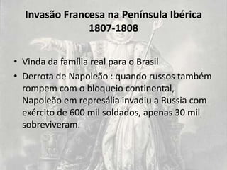 Invasão Francesa na Península Ibérica
               1807-1808

• Vinda da família real para o Brasil
• Derrota de Napoleão : quando russos também
  rompem com o bloqueio continental,
  Napoleão em represália invadiu a Russia com
  exército de 600 mil soldados, apenas 30 mil
  sobreviveram.
 