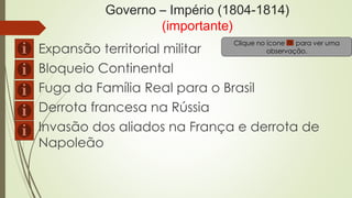 Governo – Império (1804-1814)
(importante)
Clique no ícone para ver uma
observação.Expansão territorial militar
Bloqueio Continental
Fuga da Família Real para o Brasil
Derrota francesa na Rússia
Invasão dos aliados na França e derrota de
Napoleão
 
