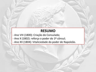 RESUMO
- Ano VIII (1800): Criação do Consulado;
- Ano X (1802): reforça o poder do 1º cônsul;
- Ano XII (1804): Vitaliciedade do poder de Napoleão.
 