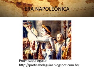 ERA NAPOLEÔNICA
Profª Isabel Aguiar
http://profisabelaguiar.blogspot.com.br/
 