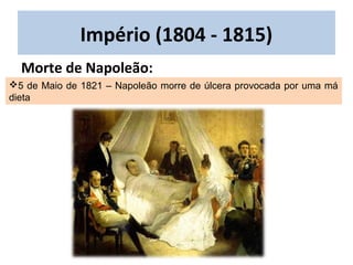 5 de Maio de 1821 – Napoleão morre de úlcera provocada por uma má
dieta
Império (1804 - 1815)
Morte de Napoleão:
 