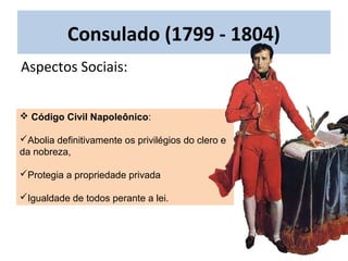  Código Civil Napoleônico:
Abolia definitivamente os privilégios do clero e
da nobreza,
Protegia a propriedade privada
Igualdade de todos perante a lei.
Aspectos Sociais:
Consulado (1799 - 1804)
 