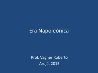 Era Napoleónica
Prof. Vagner Roberto
Arujá, 2015
 